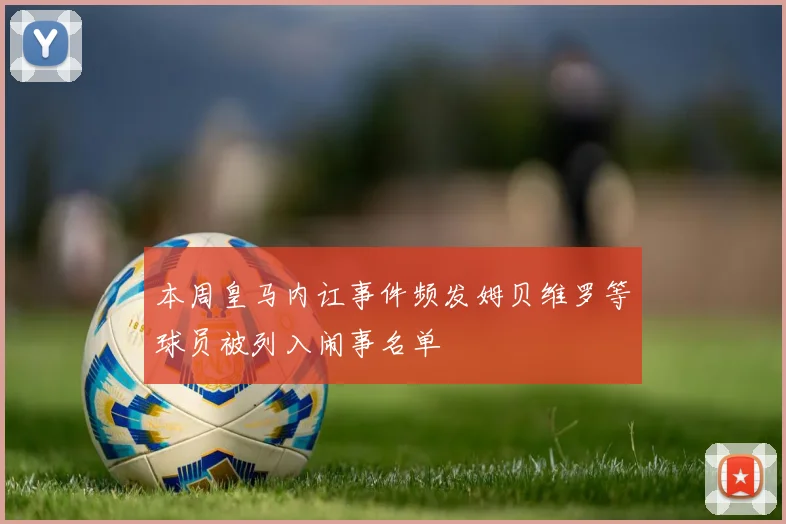 本周皇马内讧事件频发姆贝维罗等球员被列入闹事名单