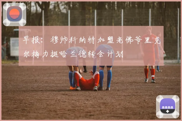 早报：穆帅科纳特加盟老佛爷里克尔梅力挺哈兰德转会计划