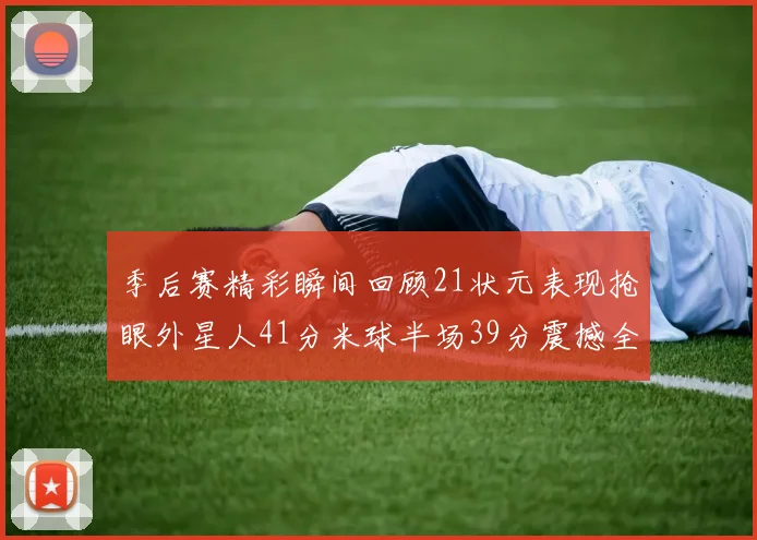 季后赛精彩瞬间回顾21状元表现抢眼外星人41分米球半场39分震撼全场
