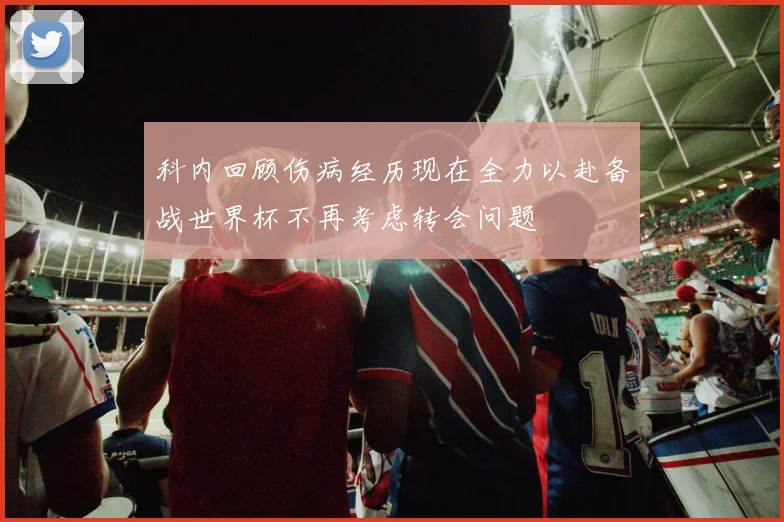 科内回顾伤病经历现在全力以赴备战世界杯不再考虑转会问题