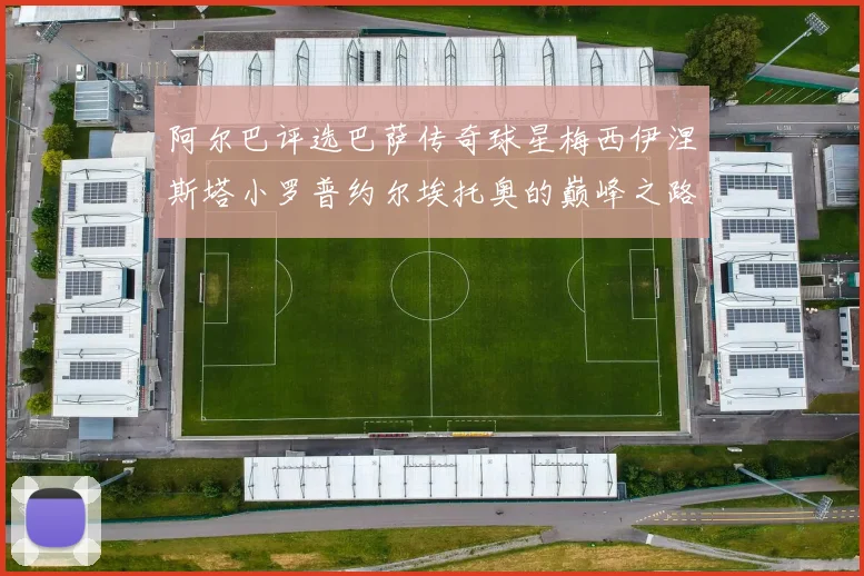 阿尔巴评选巴萨传奇球星梅西伊涅斯塔小罗普约尔埃托奥的巅峰之路