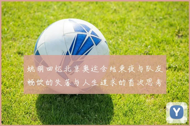 姚明回忆北京奥运会结束夜与队友畅饮的失落与人生追求的首次思考