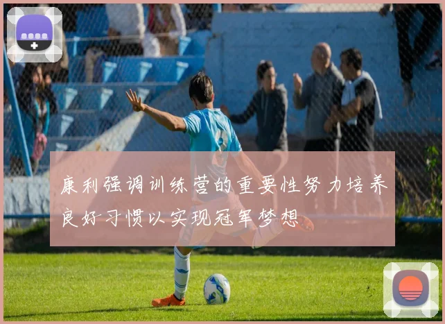 康利强调训练营的重要性努力培养良好习惯以实现冠军梦想