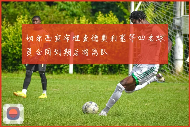 切尔西宣布理查德奥利塞等四名球员合同到期后将离队
