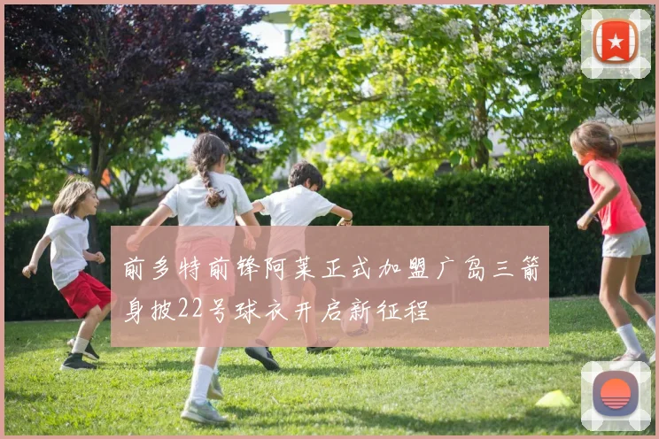 前多特前锋阿莱正式加盟广岛三箭身披22号球衣开启新征程