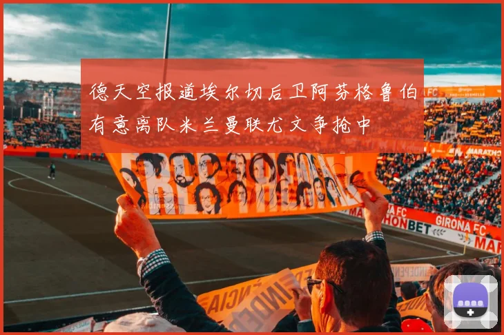 德天空报道埃尔切后卫阿芬格鲁伯有意离队米兰曼联尤文争抢中