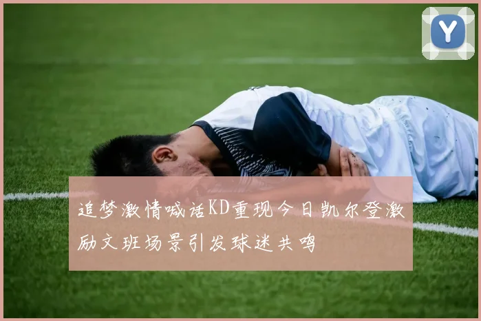 追梦激情喊话KD重现今日凯尔登激励文班场景引发球迷共鸣