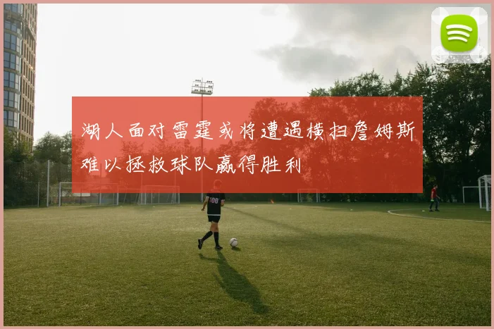 湖人面对雷霆或将遭遇横扫詹姆斯难以拯救球队赢得胜利