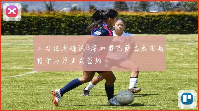 六台记者确认B席加盟巴萨已成定局将于七月正式签约