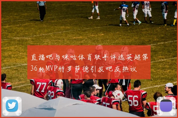 直播吧与咪咕体育联手评选英超第36轮MVP特罗萨德引发吧友热议