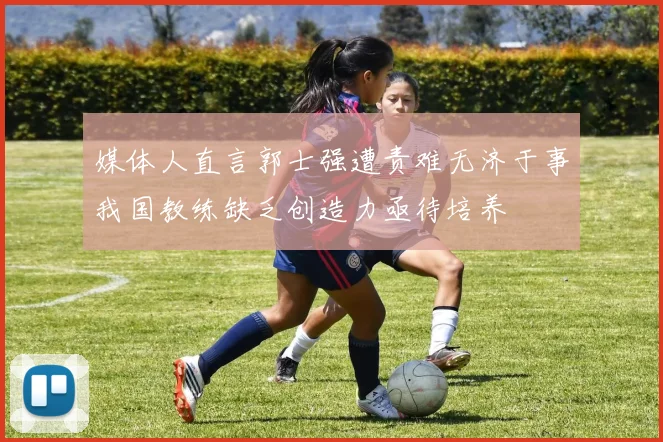 媒体人直言郭士强遭责难无济于事我国教练缺乏创造力亟待培养